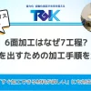 6面加工はなぜ7工程？精度を出すための加工手順を解説！