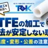 PTFE（テフロン）の加工で寸法が安定しない理由｜素手で測るだけで変わる？